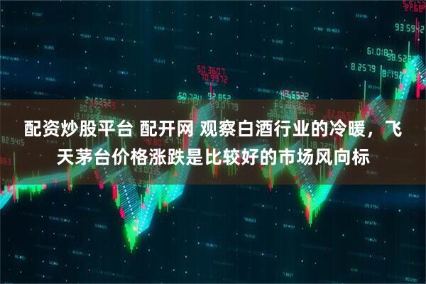 配资炒股平台 配开网 观察白酒行业的冷暖，飞天茅台价格涨跌是比较好的市场风向标