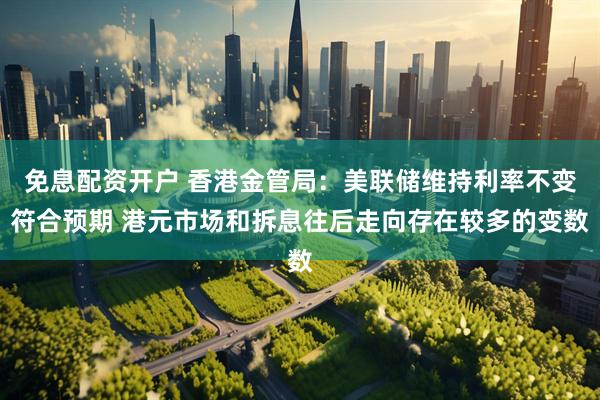 免息配资开户 香港金管局：美联储维持利率不变符合预期 港元市场和拆息往后走向存在较多的变数