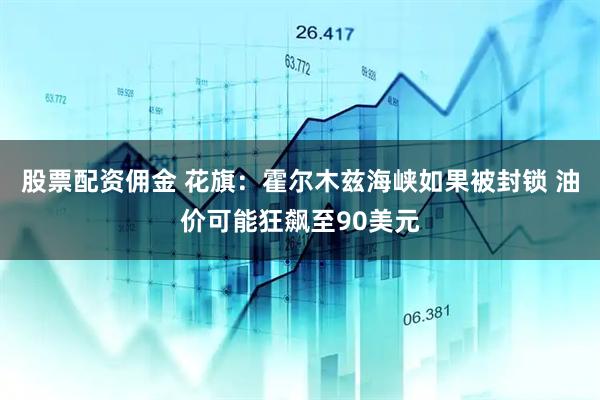 股票配资佣金 花旗：霍尔木兹海峡如果被封锁 油价可能狂飙至90美元