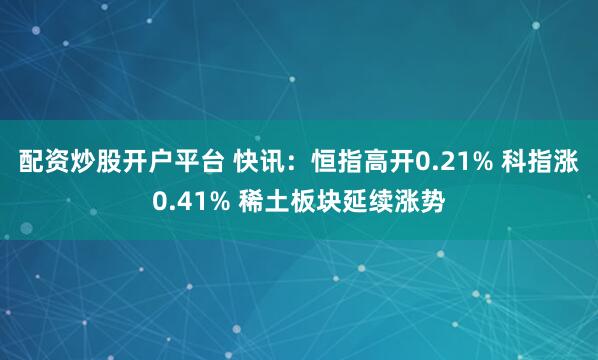 配资炒股开户平台 快讯：恒指高开0.21% 科指涨0.41% 稀土板块延续涨势