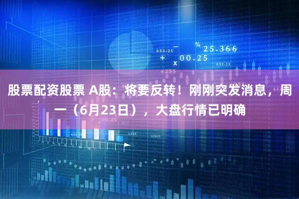 股票配资股票 A股：将要反转！刚刚突发消息，周一（6月23日），大盘行情已明确