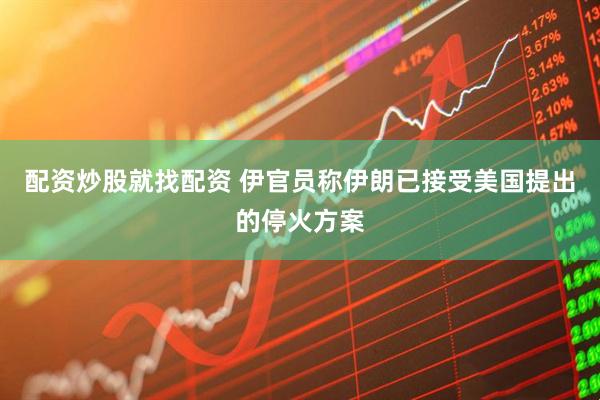 配资炒股就找配资 伊官员称伊朗已接受美国提出的停火方案