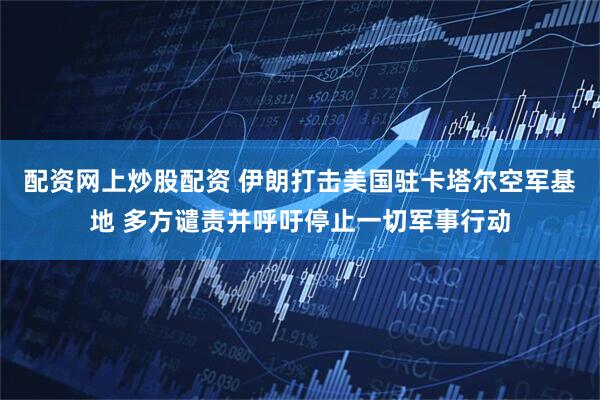 配资网上炒股配资 伊朗打击美国驻卡塔尔空军基地 多方谴责并呼吁停止一切军事行动
