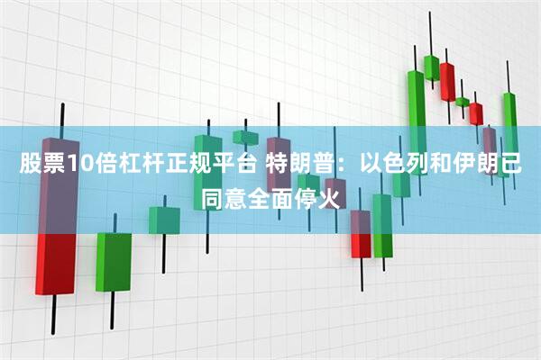 股票10倍杠杆正规平台 特朗普:以色列和伊朗已同意全面停火