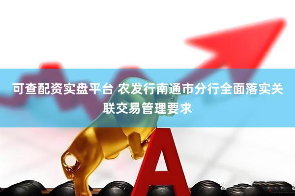 可查配资实盘平台 农发行南通市分行全面落实关联交易管理要求