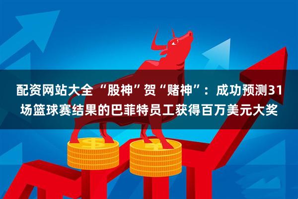 配资网站大全 “股神”贺“赌神”：成功预测31场篮球赛结果的巴菲特员工获得百万美元大奖