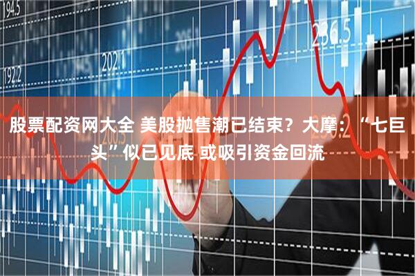 股票配资网大全 美股抛售潮已结束？大摩：“七巨头”似已见底 或吸引资金回流