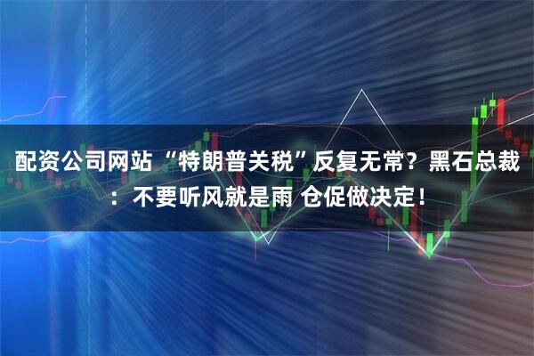 配资公司网站 “特朗普关税”反复无常？黑石总裁：不要听风就是雨 仓促做决定！