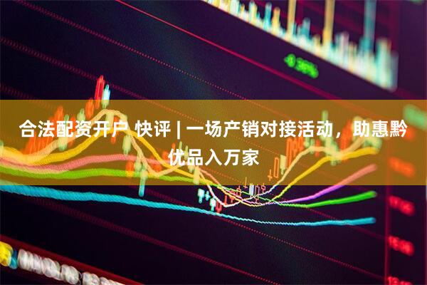 合法配资开户 快评 | 一场产销对接活动，助惠黔优品入万家