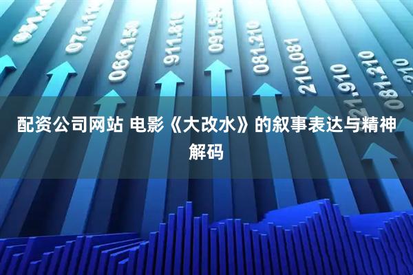 配资公司网站 电影《大改水》的叙事表达与精神解码