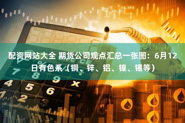 配资网站大全 期货公司观点汇总一张图：6月12日有色系（铜、锌、铝、镍、锡等）