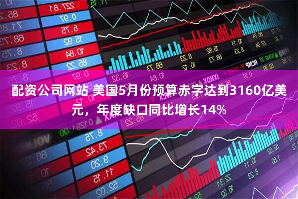 配资公司网站 美国5月份预算赤字达到3160亿美元，年度缺口同比增长14%