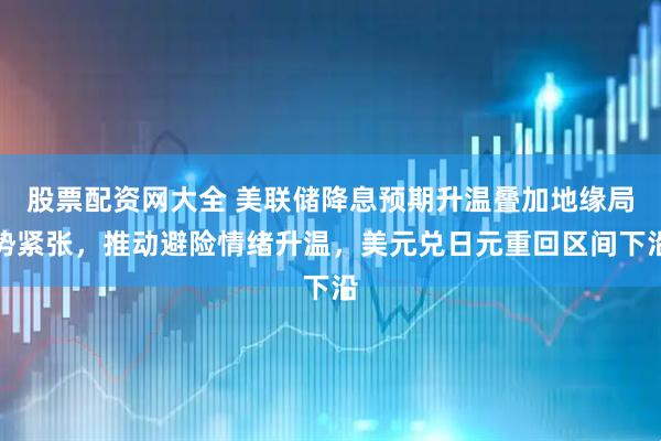 股票配资网大全 美联储降息预期升温叠加地缘局势紧张，推动避险情绪升温，美元兑日元重回区间下沿