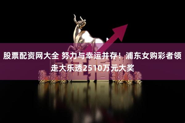 股票配资网大全 努力与幸运并存！浦东女购彩者领走大乐透2510万元大奖