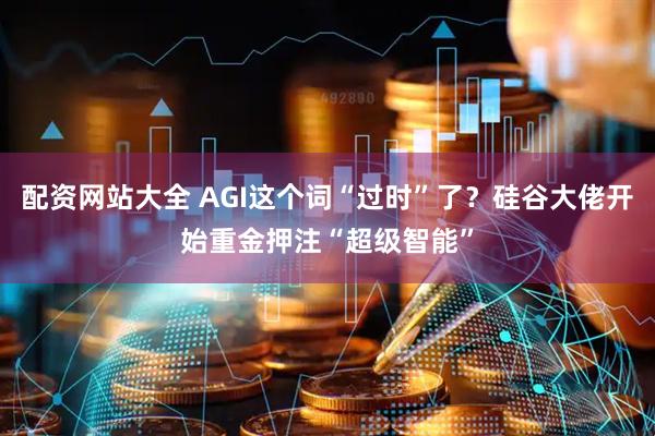 配资网站大全 AGI这个词“过时”了？硅谷大佬开始重金押注“超级智能”
