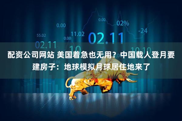 配资公司网站 美国着急也无用？中国载人登月要建房子：地球模拟月球居住地来了