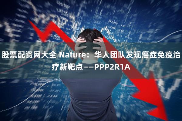股票配资网大全 Nature：华人团队发现癌症免疫治疗新靶点——PPP2R1A