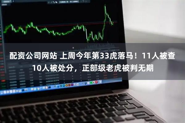 配资公司网站 上周今年第33虎落马！11人被查10人被处分，正部级老虎被判无期