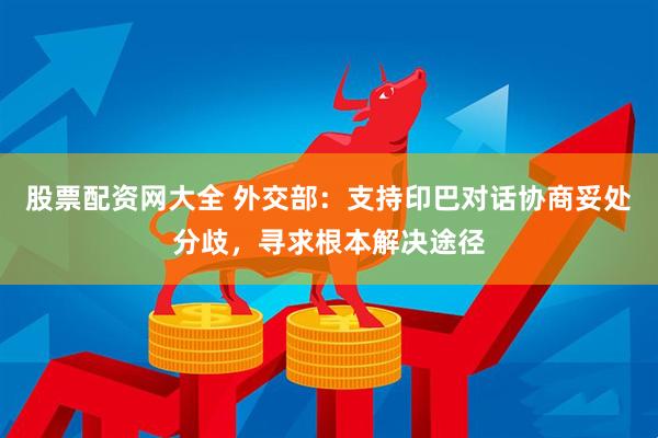 股票配资网大全 外交部：支持印巴对话协商妥处分歧，寻求根本解决途径