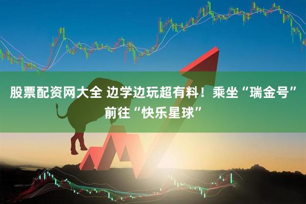 股票配资网大全 边学边玩超有料！乘坐“瑞金号”前往“快乐星球”