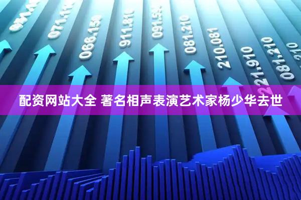 配资网站大全 著名相声表演艺术家杨少华去世