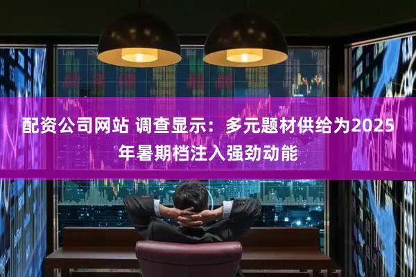 配资公司网站 调查显示：多元题材供给为2025年暑期档注入强劲动能