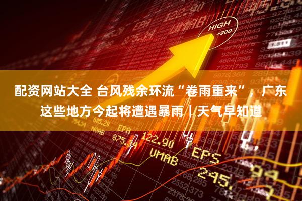 配资网站大全 台风残余环流“卷雨重来”，广东这些地方今起将遭遇暴雨｜天气早知道