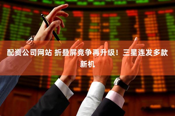 配资公司网站 折叠屏竞争再升级！三星连发多款新机