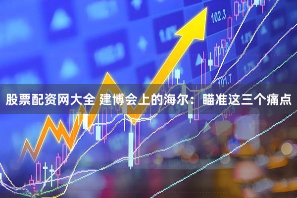 股票配资网大全 建博会上的海尔：瞄准这三个痛点
