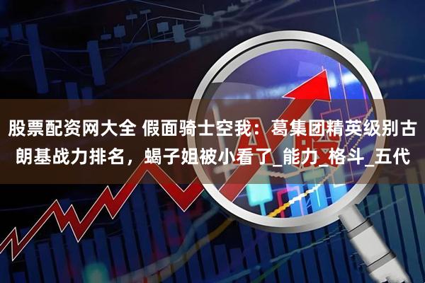 股票配资网大全 假面骑士空我：葛集团精英级别古朗基战力排名，蝎子姐被小看了_能力_格斗_五代
