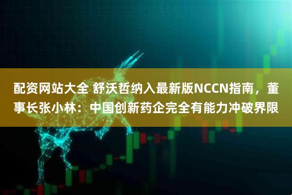 配资网站大全 舒沃哲纳入最新版NCCN指南，董事长张小林：中国创新药企完全有能力冲破界限