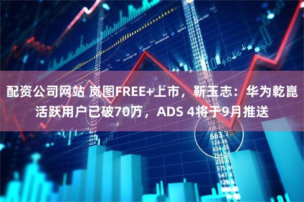 配资公司网站 岚图FREE+上市，靳玉志：华为乾崑活跃用户已破70万，ADS 4将于9月推送