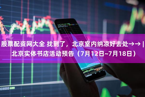 股票配资网大全 找到了，北京室内纳凉好去处→→ | 北京实体书店活动预告（7月12日~7月18日）