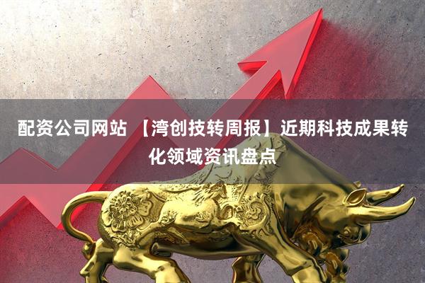 配资公司网站 【湾创技转周报】近期科技成果转化领域资讯盘点