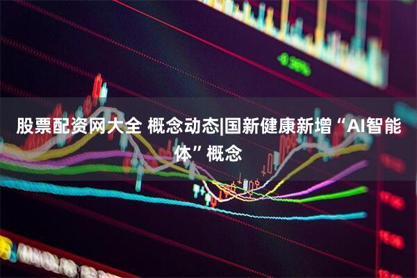 股票配资网大全 概念动态|国新健康新增“AI智能体”概念