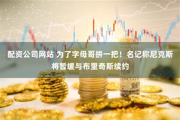 配资公司网站 为了字母哥拼一把！名记称尼克斯将暂缓与布里奇斯续约