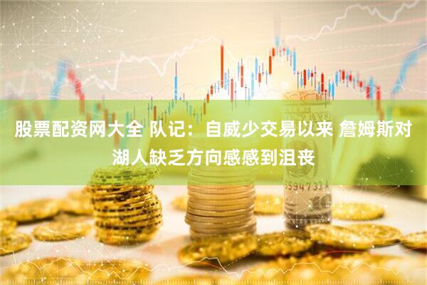 股票配资网大全 队记：自威少交易以来 詹姆斯对湖人缺乏方向感感到沮丧