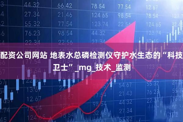 配资公司网站 地表水总磷检测仪守护水生态的“科技卫士”_mg_技术_监测