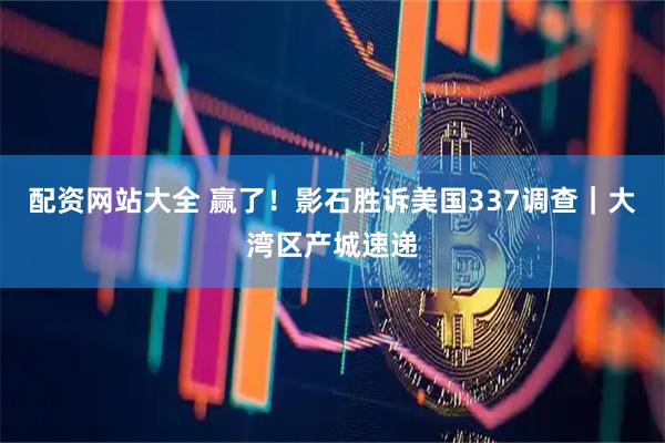 配资网站大全 赢了！影石胜诉美国337调查｜大湾区产城速递