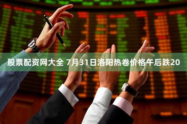 股票配资网大全 7月31日洛阳热卷价格午后跌20