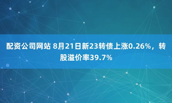 配资公司网站 8月21日新23转债上涨0.26%，转股溢价率39.7%