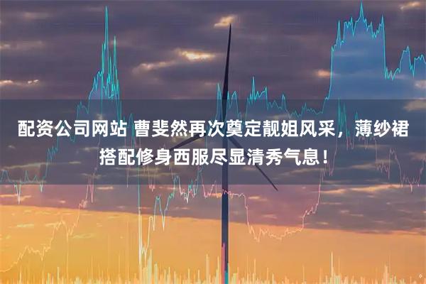 配资公司网站 曹斐然再次奠定靓姐风采，薄纱裙搭配修身西服尽显清秀气息！