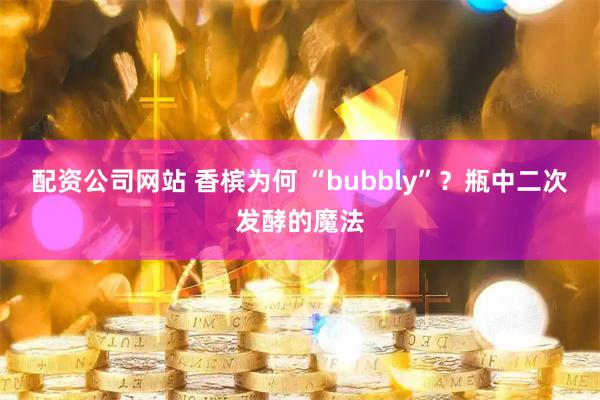 配资公司网站 香槟为何 “bubbly”？瓶中二次发酵的魔法