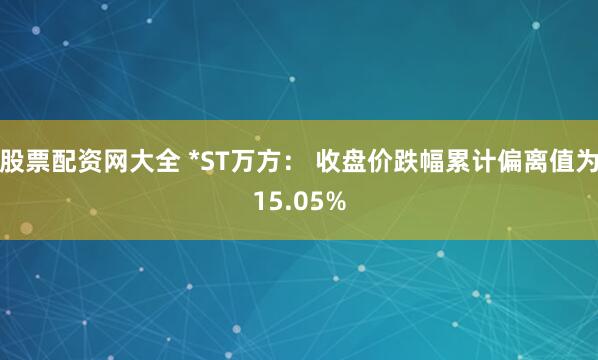 股票配资网大全 *ST万方： 收盘价跌幅累计偏离值为15.05%