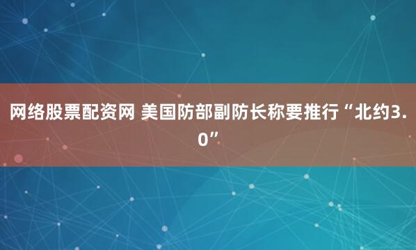 网络股票配资网 美国防部副防长称要推行“北约3.0”