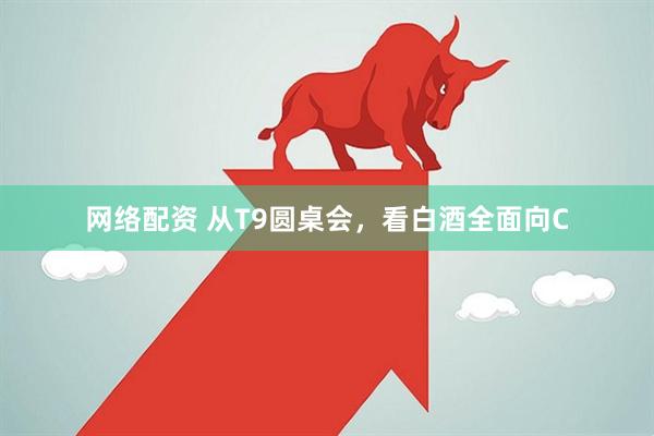 网络配资 从T9圆桌会，看白酒全面向C