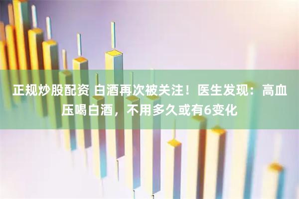 正规炒股配资 白酒再次被关注！医生发现：高血压喝白酒，不用多久或有6变化