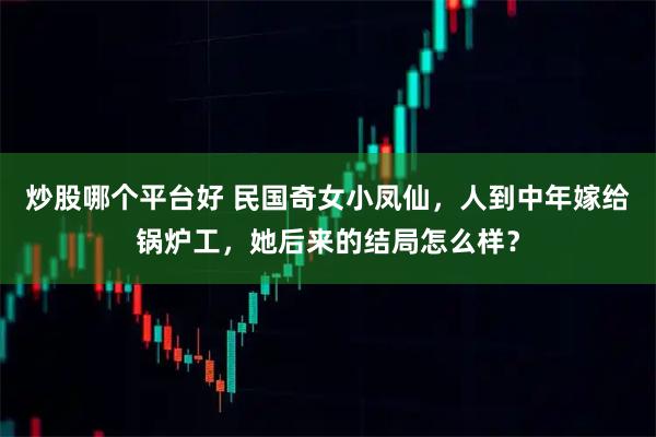 炒股哪个平台好 民国奇女小凤仙，人到中年嫁给锅炉工，她后来的结局怎么样？