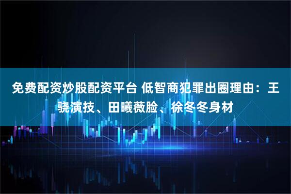 免费配资炒股配资平台 低智商犯罪出圈理由：王骁演技、田曦薇脸、徐冬冬身材