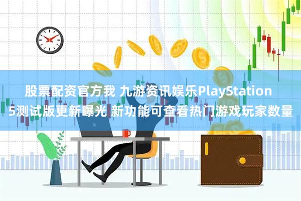 股票配资官方我 九游资讯娱乐PlayStation 5测试版更新曝光 新功能可查看热门游戏玩家数量